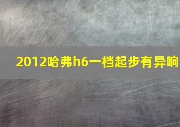 2012哈弗h6一档起步有异响