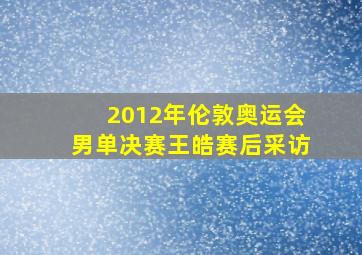 2012年伦敦奥运会男单决赛王皓赛后采访