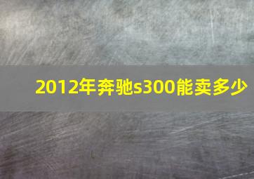 2012年奔驰s300能卖多少