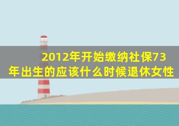 2012年开始缴纳社保73年出生的应该什么时候退休女性