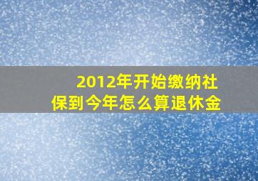 2012年开始缴纳社保到今年怎么算退休金