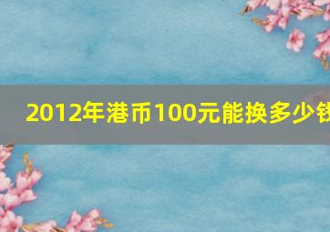 2012年港币100元能换多少钱