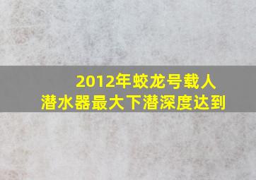 2012年蛟龙号载人潜水器最大下潜深度达到