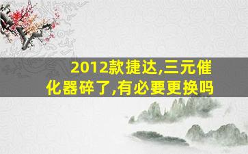 2012款捷达,三元催化器碎了,有必要更换吗