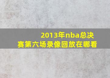 2013年nba总决赛第六场录像回放在哪看