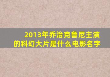 2013年乔治克鲁尼主演的科幻大片是什么电影名字