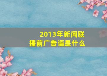 2013年新闻联播前广告语是什么