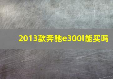 2013款奔驰e300l能买吗