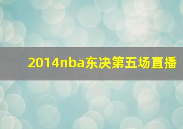 2014nba东决第五场直播