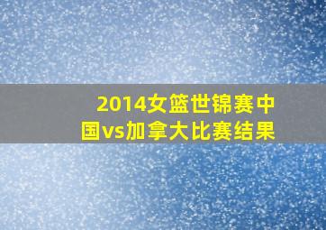 2014女篮世锦赛中国vs加拿大比赛结果