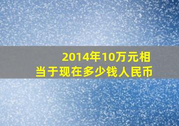 2014年10万元相当于现在多少钱人民币