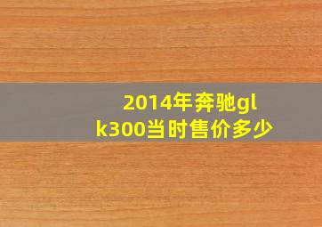 2014年奔驰glk300当时售价多少