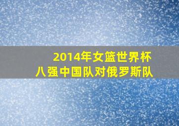 2014年女篮世界杯八强中国队对俄罗斯队