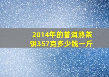 2014年的普洱熟茶饼357克多少钱一斤