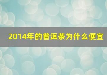 2014年的普洱茶为什么便宜