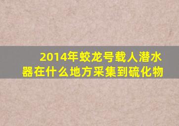 2014年蛟龙号载人潜水器在什么地方采集到硫化物