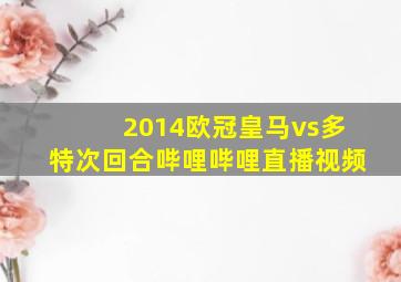 2014欧冠皇马vs多特次回合哔哩哔哩直播视频