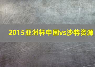 2015亚洲杯中国vs沙特资源