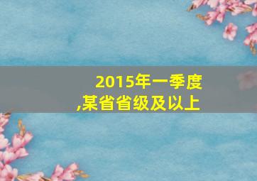 2015年一季度,某省省级及以上