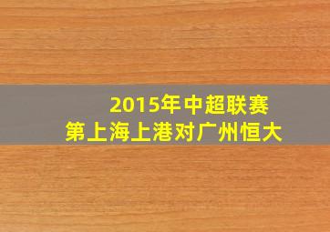 2015年中超联赛第上海上港对广州恒大