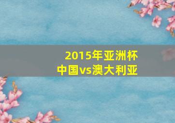 2015年亚洲杯中国vs澳大利亚