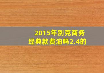 2015年别克商务经典款费油吗2.4的