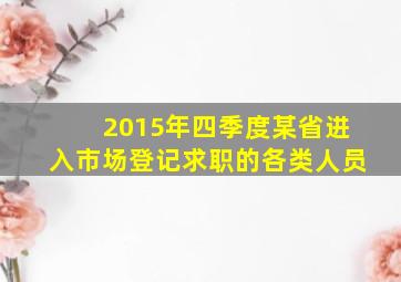 2015年四季度某省进入市场登记求职的各类人员