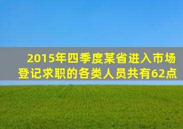 2015年四季度某省进入市场登记求职的各类人员共有62点