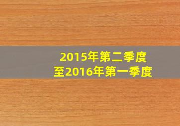 2015年第二季度至2016年第一季度