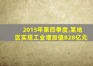 2015年第四季度,某地区实现工业增加值828亿元