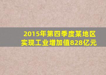 2015年第四季度某地区实现工业增加值828亿元