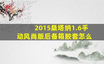 2015桑塔纳1.6手动风尚版后备箱胶套怎么