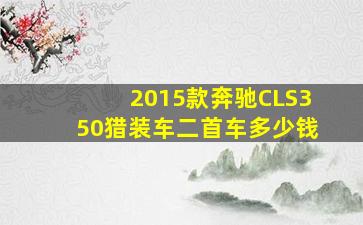 2015款奔驰CLS350猎装车二首车多少钱