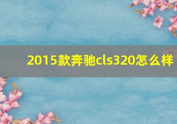 2015款奔驰cls320怎么样