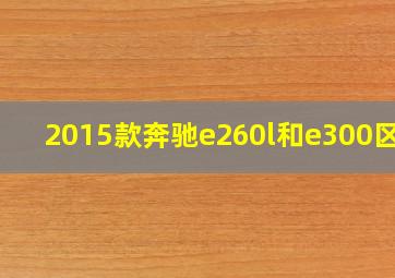 2015款奔驰e260l和e300区别