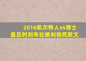 2016凯尔特人vs骑士最后时刻布拉德利锁死欧文