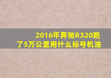 2016年奔驰R320跑了5万公里用什么标号机油