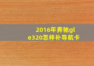 2016年奔驰gle320怎样补导航卡