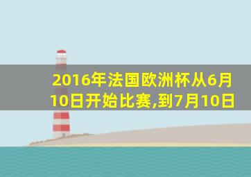 2016年法国欧洲杯从6月10日开始比赛,到7月10日