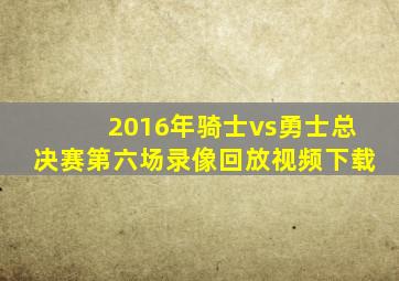 2016年骑士vs勇士总决赛第六场录像回放视频下载