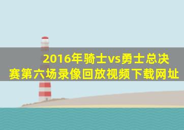 2016年骑士vs勇士总决赛第六场录像回放视频下载网址