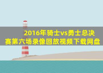 2016年骑士vs勇士总决赛第六场录像回放视频下载网盘