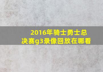 2016年骑士勇士总决赛g3录像回放在哪看