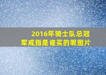 2016年骑士队总冠军戒指是谁买的呢图片