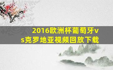 2016欧洲杯葡萄牙vs克罗地亚视频回放下载