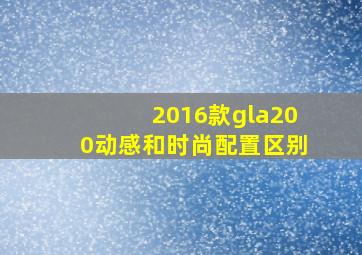 2016款gla200动感和时尚配置区别