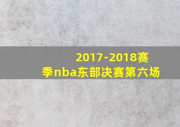 2017-2018赛季nba东部决赛第六场