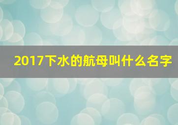 2017下水的航母叫什么名字