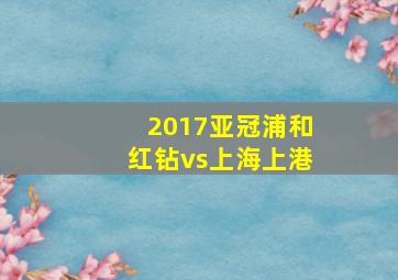 2017亚冠浦和红钻vs上海上港