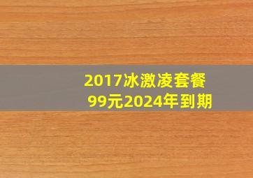 2017冰激凌套餐99元2024年到期